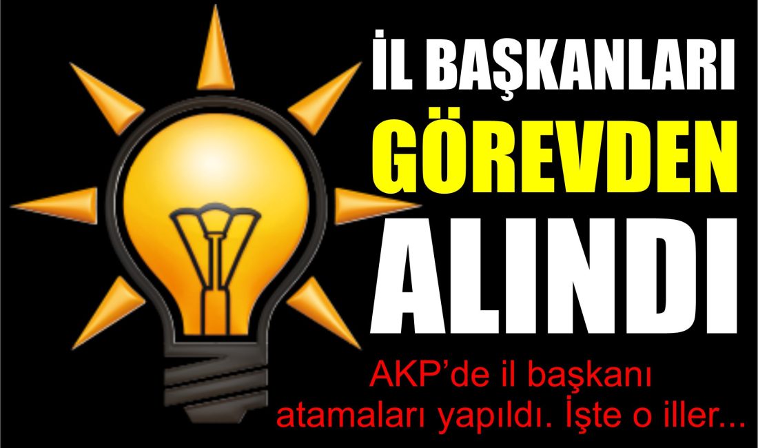 AKP İL BAŞKANLARI GÖREVDEN ALINDI