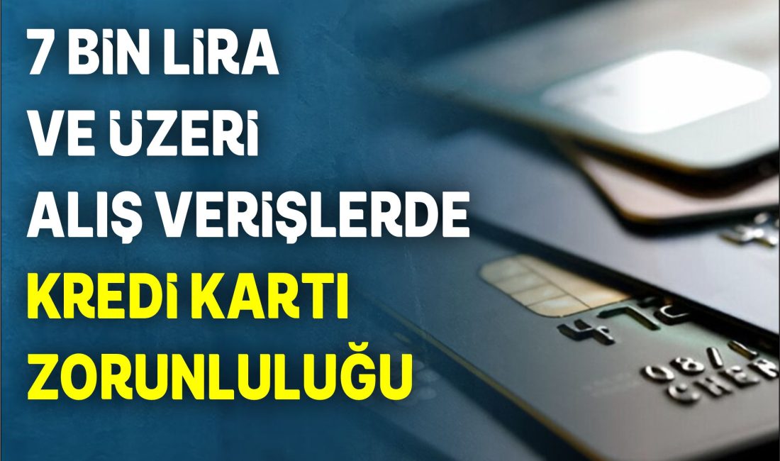 7 BİN LİRA VE ÜZERİ ALIŞ VERİŞLERDE KREDİ KARTI ZORUNLULUĞU